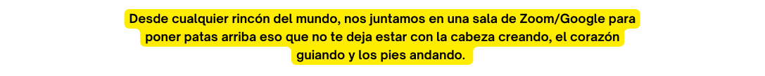Desde cualquier rincón del mundo nos juntamos en una sala de Zoom Google para poner patas arriba eso que no te deja estar con la cabeza creando el corazón guiando y los pies andando