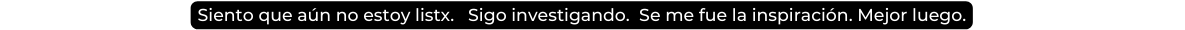 Siento que aún no estoy listx Sigo investigando Se me fue la inspiración Mejor luego