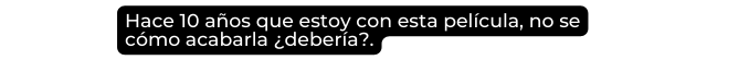 Hace 10 años que estoy con esta película no se cómo acabarla debería