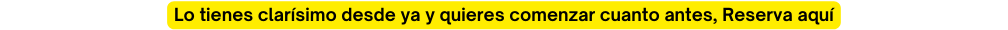 Lo tienes clarísimo desde ya y quieres comenzar cuanto antes Reserva aquí