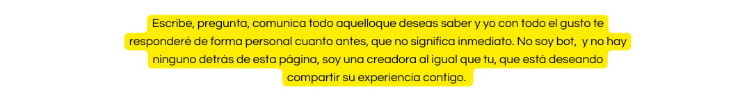 Escribe pregunta comunica todo aquelloque deseas saber y yo con todo el gusto te responderé de forma personal cuanto antes que no significa inmediato No soy bot y no hay ninguno detrás de esta página soy una creadora al igual que tu que está deseando compartir su experiencia contigo