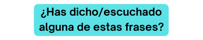 Has dicho escuchado alguna de estas frases