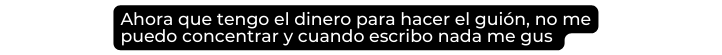 Ahora que tengo el dinero para hacer el guión no me puedo concentrar y cuando escribo nada me gus