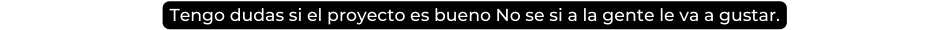 Tengo dudas si el proyecto es bueno No se si a la gente le va a gustar
